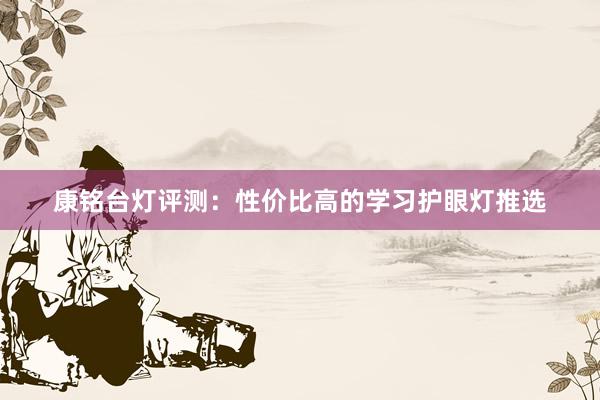 康铭台灯评测：性价比高的学习护眼灯推选