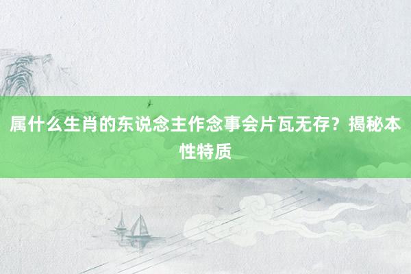 属什么生肖的东说念主作念事会片瓦无存？揭秘本性特质