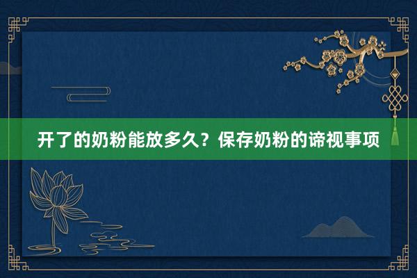 开了的奶粉能放多久？保存奶粉的谛视事项