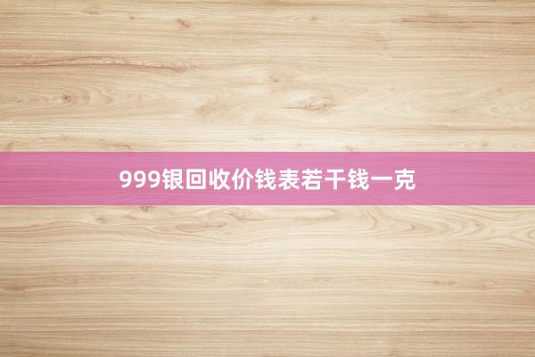 999银回收价钱表若干钱一克
